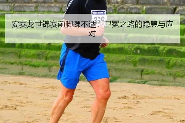 安赛龙世锦赛前脚踝不适：卫冕之路的隐患与应对