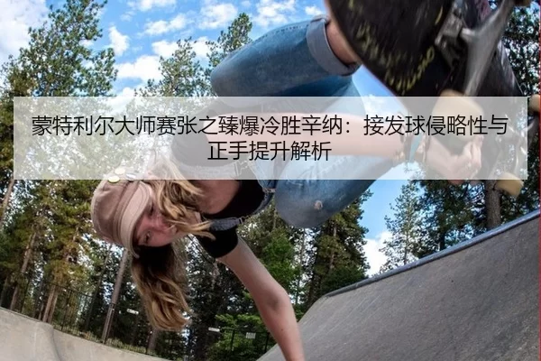 蒙特利尔大师赛张之臻爆冷胜辛纳：接发球侵略性与正手提升解析